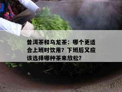 普洱茶和乌龙茶：哪个更适合上班时饮用？下班后又应该选择哪种茶来放松？