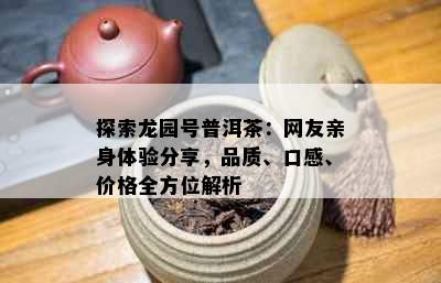 探索龙园号普洱茶：网友亲身体验分享，品质、口感、价格全方位解析