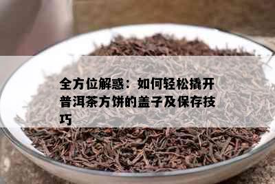 全方位解惑：如何轻松撬开普洱茶方饼的盖子及保存技巧