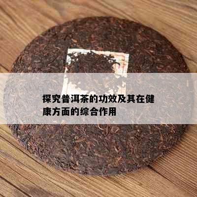 探究普洱茶的功效及其在健康方面的综合作用