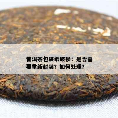 普洱茶包装纸破损：是否需要重新封装？如何处理？