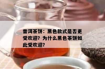 普洱茶饼：黑色款式是否更受欢迎？为什么黑色茶饼如此受欢迎？