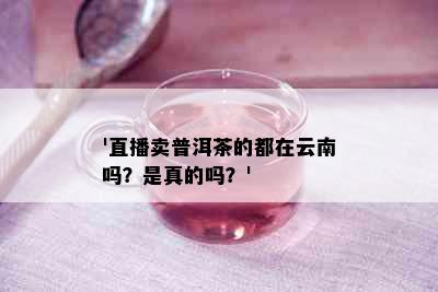 '直播卖普洱茶的都在云南吗？是真的吗？'