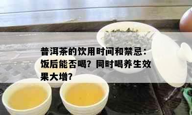 普洱茶的饮用时间和禁忌：饭后能否喝？同时喝养生效果大增？