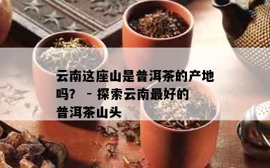 云南这座山是普洱茶的产地吗？ - 探索云南更好的普洱茶山头