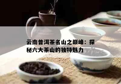 云南普洱茶名山之巅峰：探秘六大茶山的独特魅力