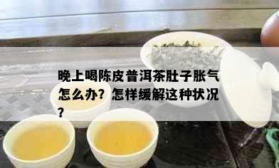 晚上喝陈皮普洱茶肚子胀气怎么办？怎样缓解这种状况？