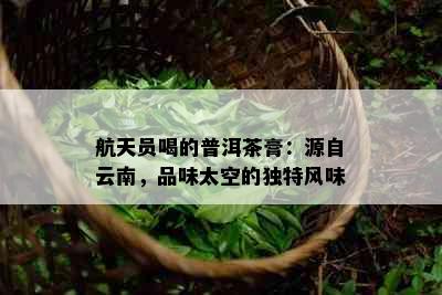 航天员喝的普洱茶膏：源自云南，品味太空的独特风味