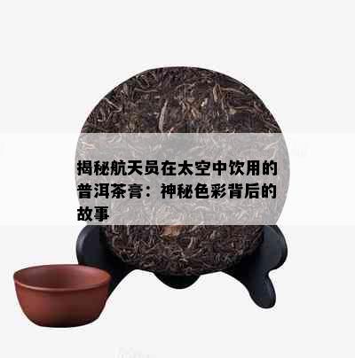 揭秘航天员在太空中饮用的普洱茶膏：神秘色彩背后的故事