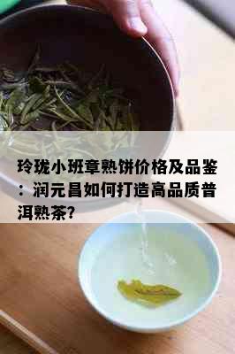 玲珑小班章熟饼价格及品鉴：润元昌如何打造高品质普洱熟茶？