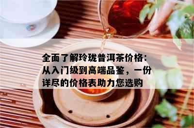 全面了解玲珑普洱茶价格：从入门级到高端品鉴，一份详尽的价格表助力您选购