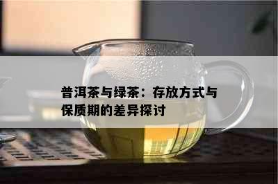 普洱茶与绿茶：存放方式与保质期的差异探讨