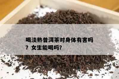 喝淡熟普洱茶对身体有害吗？女生能喝吗？