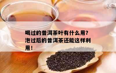 喝过的普洱茶叶有什么用？泡过后的普洱茶还能这样利用！