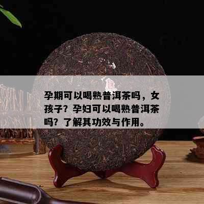 孕期可以喝熟普洱茶吗，女孩子？孕妇可以喝熟普洱茶吗？了解其功效与作用。