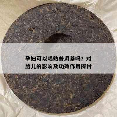 孕妇可以喝熟普洱茶吗？对胎儿的影响及功效作用探讨