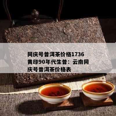 同庆号普洱茶价格1736黄印90年代生普：云南同庆号普洱茶价格表