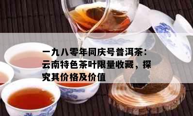 一九八零年同庆号普洱茶：云南特色茶叶     收藏，探究其价格及价值