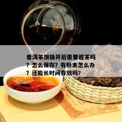 普洱茶饼撬开后需要醒茶吗？怎么保存？有粉末怎么办？还能长时间存放吗？