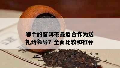 哪个的普洱茶最适合作为送礼给领导？全面比较和推荐