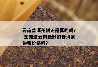 云南普洱茶饼无是真的吗？ 想知道云南更好的普洱茶饼和价格吗？