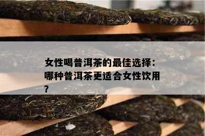 女性喝普洱茶的更佳选择：哪种普洱茶更适合女性饮用？