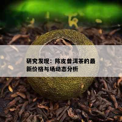 研究发现：陈皮普洱茶的最新价格与场动态分析