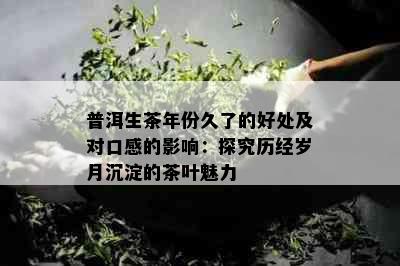 普洱生茶年份久了的好处及对口感的影响：探究历经岁月沉淀的茶叶魅力