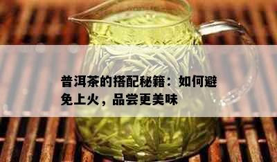 普洱茶的搭配秘籍：如何避免上火，品尝更美味