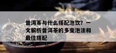 普洱茶与什么搭配泡饮？一文解析普洱茶的多变泡法和更佳搭配