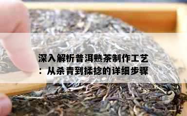 深入解析普洱熟茶制作工艺：从杀青到揉捻的详细步骤