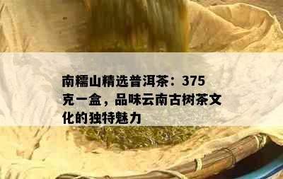 南糯山精选普洱茶：375克一盒，品味云南古树茶文化的独特魅力