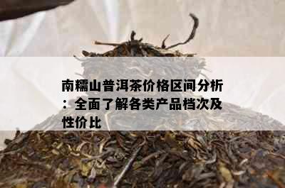 南糯山普洱茶价格区间分析：全面了解各类产品档次及性价比