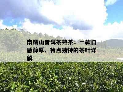 南糯山普洱茶熟茶：一款口感醇厚、特点独特的茶叶详解