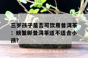 三岁孩子是否可饮用普洱茶：螃蟹脚普洱茶适不适合小孩？