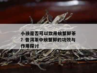 小孩是否可以饮用螃蟹脚茶？普洱茶中螃蟹脚的功效与作用探讨