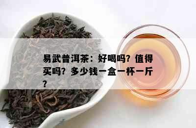 易武普洱茶：好喝吗？值得买吗？多少钱一盒一杯一斤？