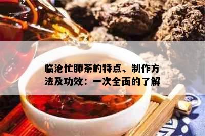 临沧忙肺茶的特点、制作方法及功效：一次全面的了解