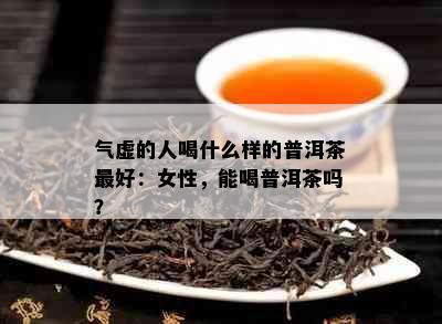 气虚的人喝什么样的普洱茶更好：女性，能喝普洱茶吗？