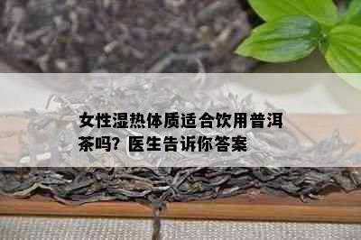 女性湿热体质适合饮用普洱茶吗？医生告诉你答案