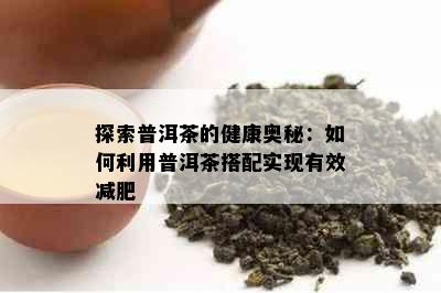 探索普洱茶的健康奥秘：如何利用普洱茶搭配实现有效减肥