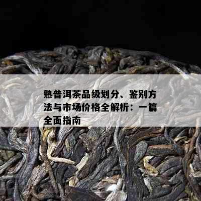 熟普洱茶品级划分、鉴别方法与市场价格全解析：一篇全面指南