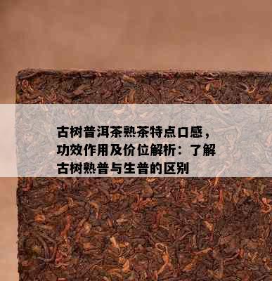 古树普洱茶熟茶特点口感，功效作用及价位解析：了解古树熟普与生普的区别