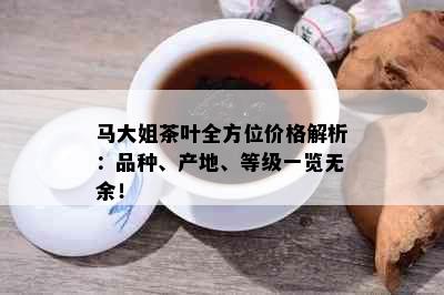 马大姐茶叶全方位价格解析：品种、产地、等级一览无余！