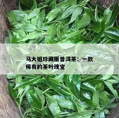 马大姐珍藏版普洱茶：一款稀有的茶叶瑰宝