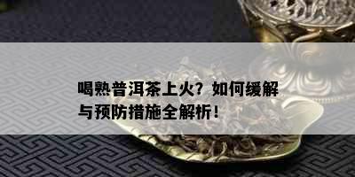 喝熟普洱茶上火？如何缓解与预防措施全解析！