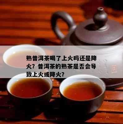 熟普洱茶喝了上火吗还是降火？普洱茶的熟茶是否会导致上火或降火？