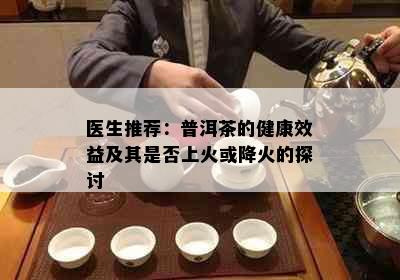 医生推荐：普洱茶的健康效益及其是否上火或降火的探讨