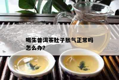 喝生普洱茶肚子胀气正常吗怎么办？