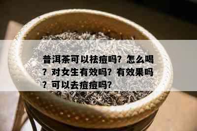 普洱茶可以祛痘吗？怎么喝？对女生有效吗？有效果吗？可以去痘痘吗？